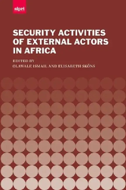 The Security Activities of External Actors in Africa by Olawale Ismail, Elisabeth Skons