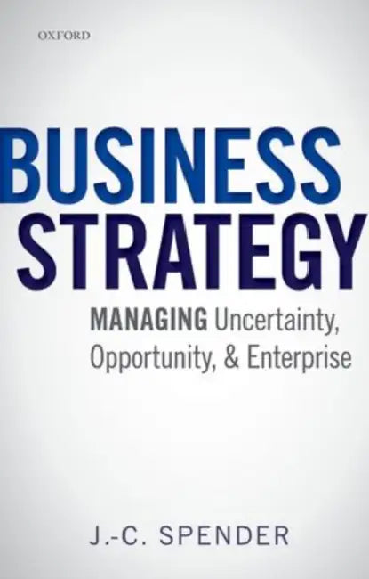 Business Strategy: Managing Uncertainty, Opportunity, and Enterprise by J. -C Spender