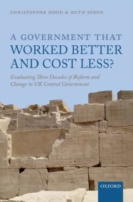 A Government That Worked Better and Cost Less?: Evaluating Three Decades of Reform and Change in UK Central Government by Christopher Hood, Ruth Dixon