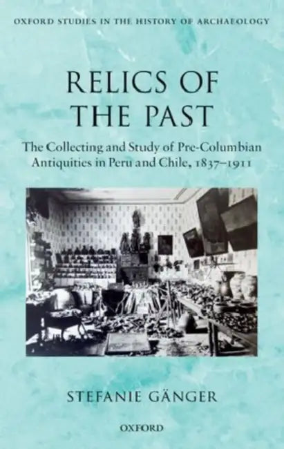 Relics of the Past: The Collecting and Studying of Pre-Columbian Antiquities in Peru and Chile, 1837-1911 by Stefanie Ganger