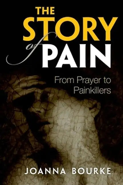 The Story of Pain: From Prayer to Painkillers by Joanna Bourke