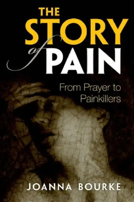 The Story of Pain: From Prayer to Painkillers by Joanna Bourke