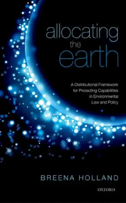 Allocating the Earth: A Distributional Framework for Protecting Capabilities in Environmental Law and Policy by Breena Holland