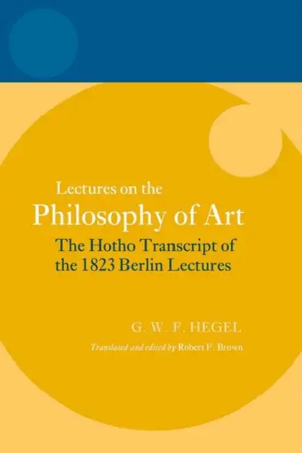 Lectures on the Philosophy of Art: The Hotho Transcript of the 1823 Berlin Lectures by Georg Wilhelm Friedrich Hegel, Robert F. Brown