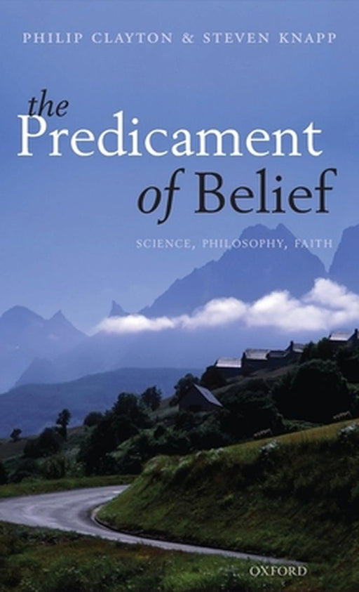 The Predicament Of Belief : Science, Philosophy, and Faith by Philip Clayton, Steven Knapp