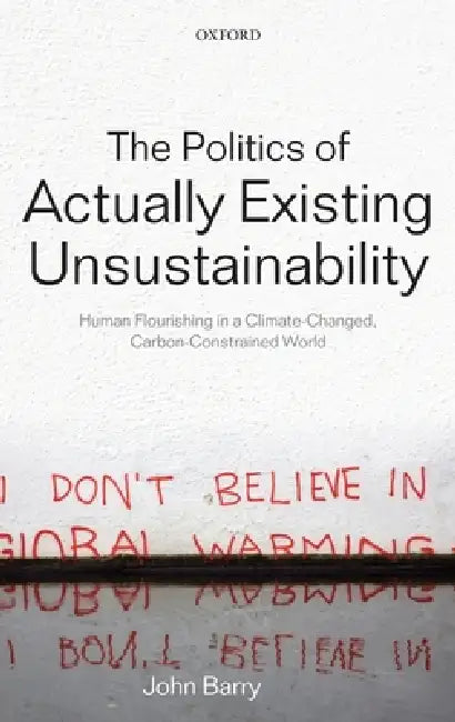 The Politics of Actually Existing Unsustainability: Human Flourishing in a Climate-Changed, Carbon Constrained World by John Barry