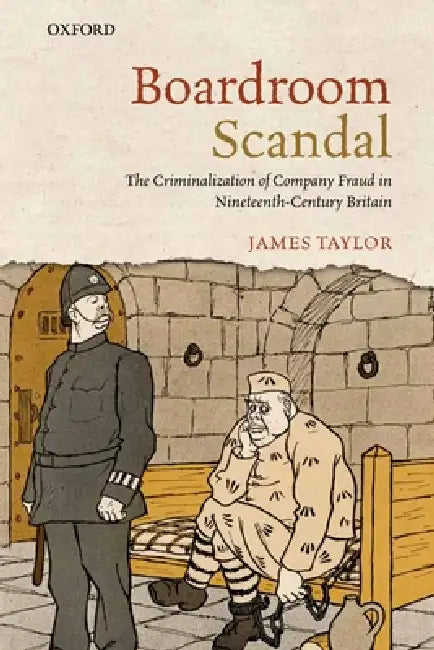 Boardroom Scandal: The Criminalization of Company Fraud in Nineteenth-Century Britain by James Taylor