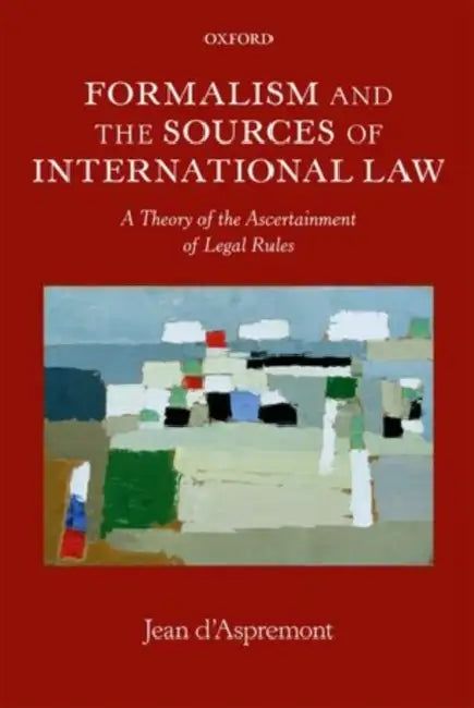 Formalism and the Sources of International Law: A Theory of the Ascertainment of Legal Rules by Jean D'Aspremont