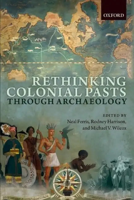 Rethinking Colonial Pasts Through Archaeology by Neal Ferris, Rodney Harrison, Michael V. Wilcox