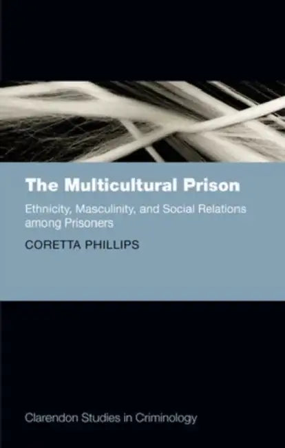 The Multicultural Prison: Ethnicity, Masculinity, and Social Relations Among Prisoners by Coretta Phillips