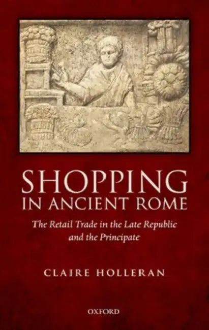 Shopping in Ancient Rome: The Retail Trade in the Late Republic and the Principate by Claire Holleran