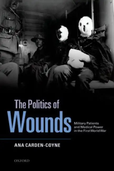The Politics of Wounds: Military Patients and Medical Power in the First World War by Ana Carden-Coyne