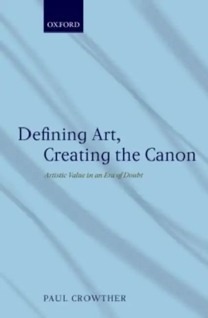 Defining Art, Creating the Canon: Artistic Value in an Era of Doubt by Paul Crowther