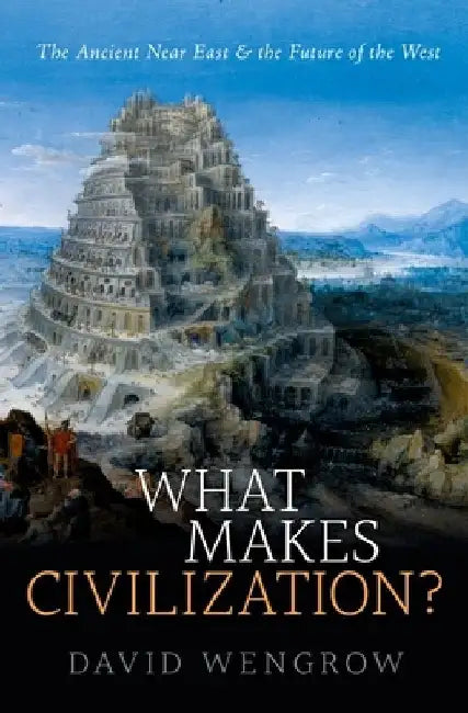 What Makes Civilization?: The Ancient Near East and the Future of the West by David Wengrow