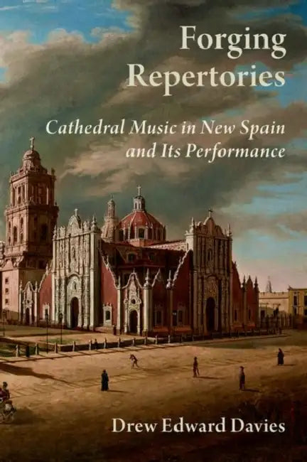 Forging Repertories: Cathedral Music in New Spain and Its Performance by Drew Edward Davies