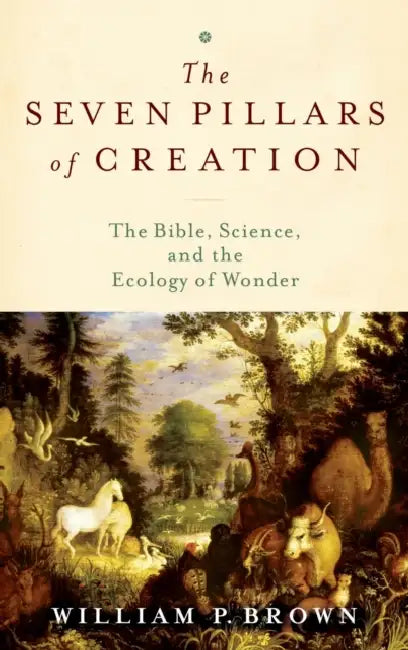The Seven Pillars of Creation: The Bible, Science, and the Ecology of Wonder by William P. Brown