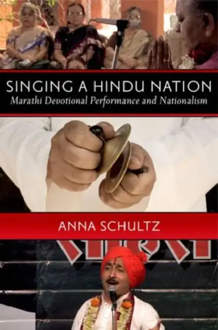 Singing a Hindu Nation: Marathi Devotional Performance and Nationalism by Anna Schultz