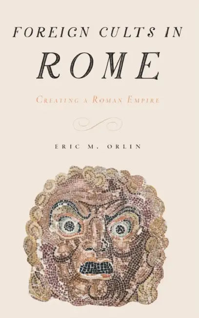 Foreign Cults in Rome: Creating a Roman Empire by Eric Orlin