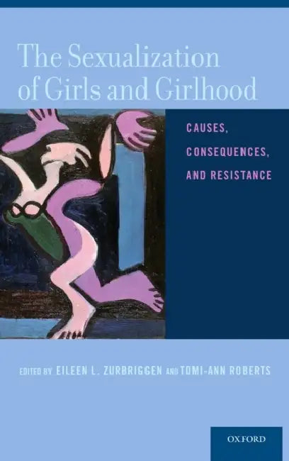 The Sexualization of Girls and Girlhood: Causes, Consequences, and Resistance by Eileen L. Zurbriggen, Tomi-Ann Roberts