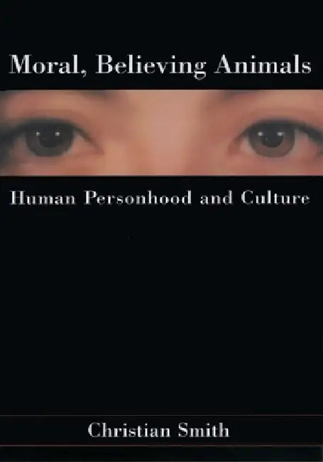 Moral, Believing Animals: Human Personhood and Culture by Christian Smith