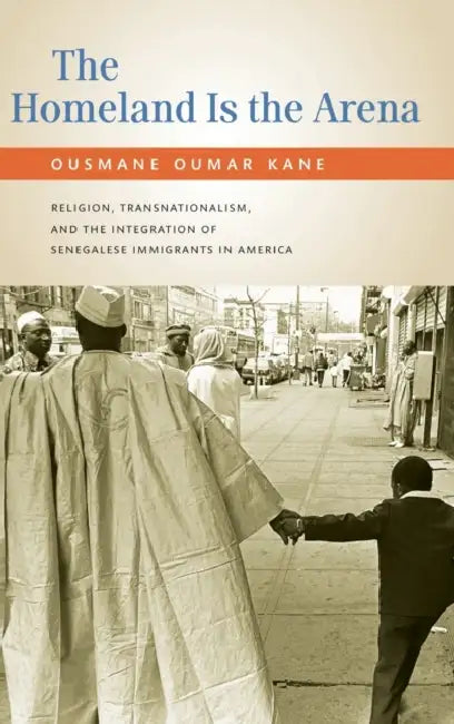 The Homeland Is the Arena: Religion, Transnationalism, and the Integration of Senegalese Immigrants in America by Ousmane Kane