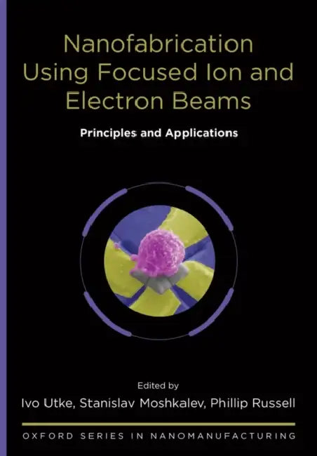 Nanofabrication Using Focused Ion and Electron Beams: Principles and Applications by Ivo Utke, Stanislav Moshkalev, Phillip Russell