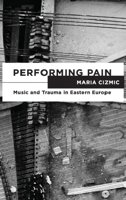 Performing Pain: Music and Trauma in Eastern Europe by Maria Cizmic