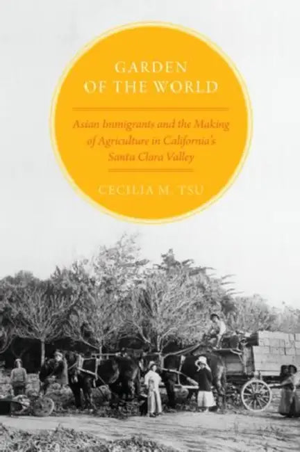 Garden of the World: Asian Immigrants and the Making of Agriculture in California's Santa Clara Valley by Cecilia M. Tsu