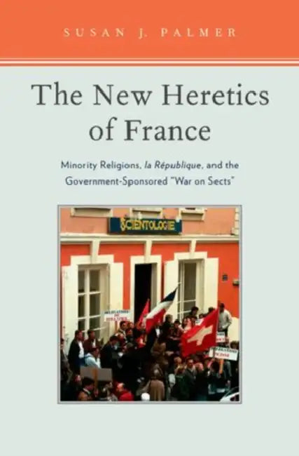The New Heretics of France: Minority Religions, La Republique, and the Government-Sponsored ''War on Sects'' by Susan Palmer