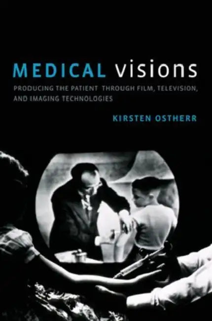 Medical Visions: Producing the Patient Through Film, Television, and Imaging Technologies by Kirsten Ostherr