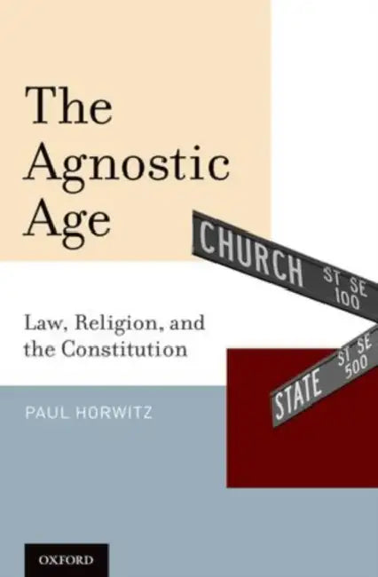 The Agnostic Age: Law, Religion, and the Constitution by Paul Horwitz