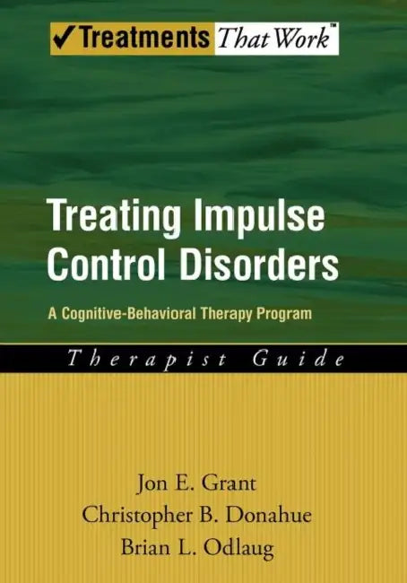 Treating Impulse Control Disorders: A Cognitive-Behavioral Therapy Program, Therapist Guide by Jon E. Grant, Christopher B. Donahue, Brian L. Odlaug