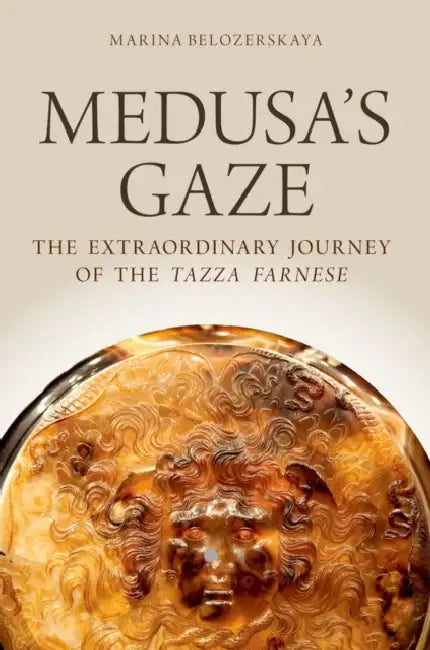 Medusa's Gaze: The Extraordinary Journey of the Tazza Farnese by Marina Belozerskaya