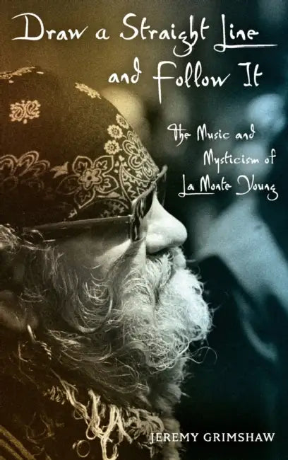 Draw a Straight Line and Follow It: The Music and Mysticism of LaMonte Young by Jeremy Grimshaw