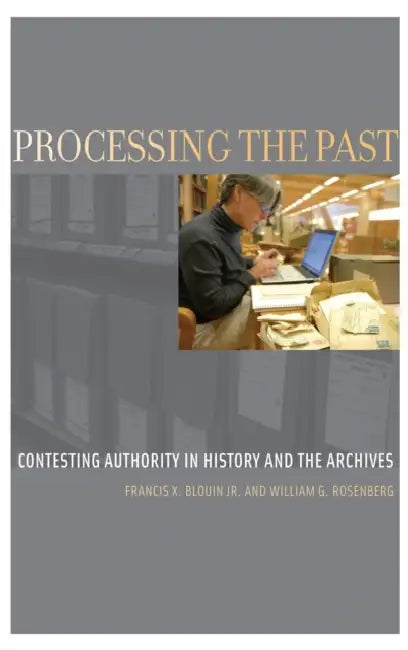 Processing the Past: Contesting Authorities in History and the Archives by Francis X. Blouin Jr, William G. Rosenberg