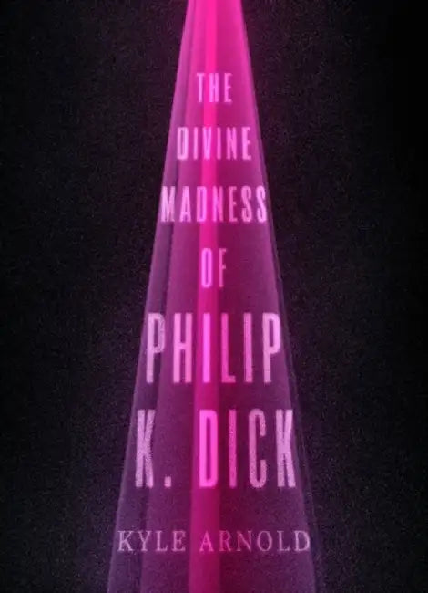 The Divine Madness of Philip K. Dick by Kyle Arnold
