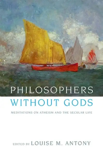 Philosophers Without Gods: Meditations on Atheism and the Secular Life by Louise Antony
