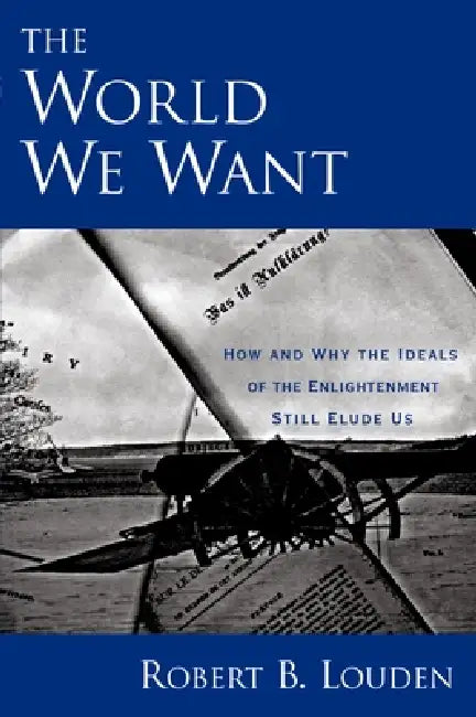 The World We Want: How and Why the Ideals of the Enlightenment Still Elude Us by Robert B. Louden