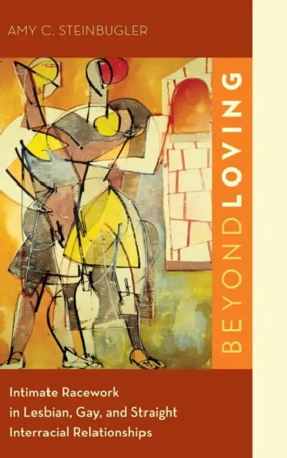 Beyond Loving: Intimate Racework in Lesbian, Gay, and Straight Interracial Relationships by Amy C. Steinbugler