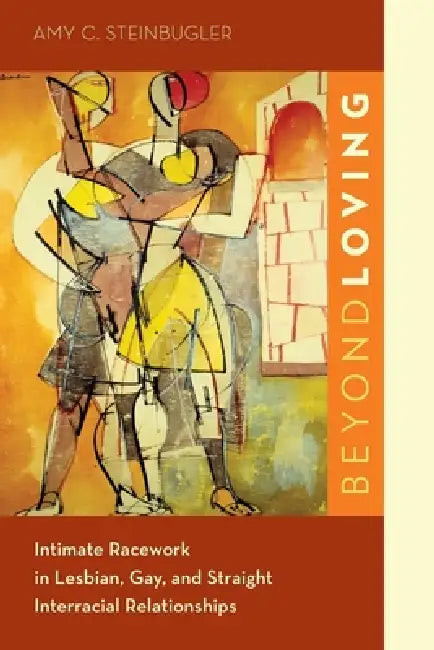 Beyond Loving: Intimate Racework in Lesbian, Gay, and Straight Interracial Relationships by Amy C. Steinbugler
