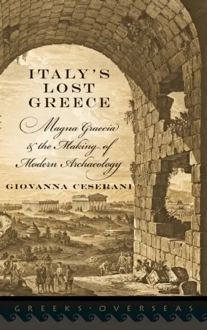 Italy's Lost Greece: Magna Graecia and the Making of Modern Archaeology by Giovanna Ceserani