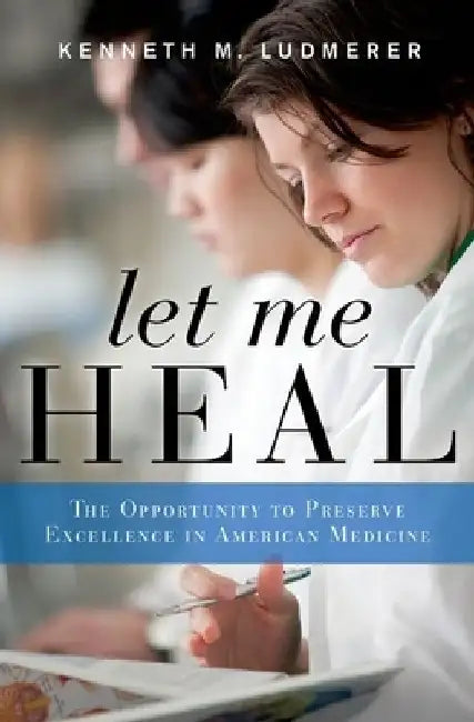 Let Me Heal: The Opportunity to Preserve Excellence in American Medicine by Kenneth M. Ludmerer