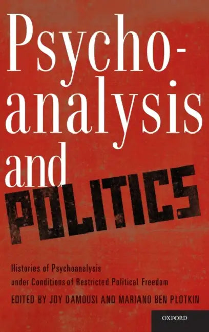 Psychoanalysis and Politics: Histories of Psychoanalysis Under Conditions of Restricted Political Freedom by Joy Damousi, Mariano Ben Plotkin