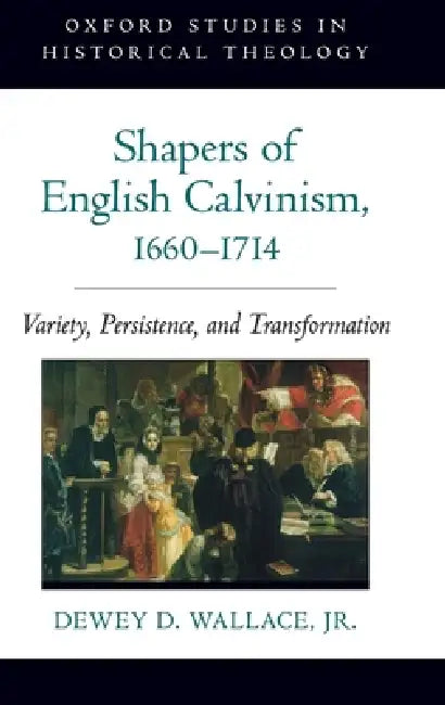 Shapers of English Calvinism, 1660-1714: Variety, Persistence, and Transformation by Dewey D. Wallace, Jr. Wallace Dewey D.