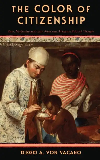 The Color of Citizenship: Race, Modernity and Latin American / Hispanic Political Thought by Diego A. Von Vacano