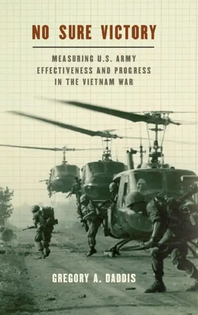 No Sure Victory: Measuring U.S. Army Effectiveness and Progress in the Vietnam War by Gregory A. Daddis