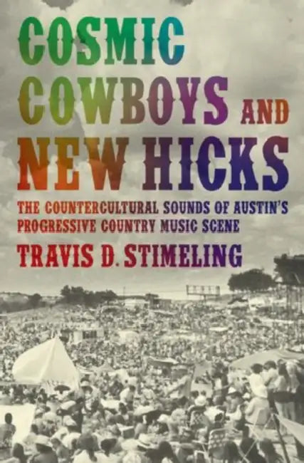 Cosmic Cowboys and New Hicks: The Countercultural Sounds of Austin's Progressive Country Music Scene by Travis D. Stimeling