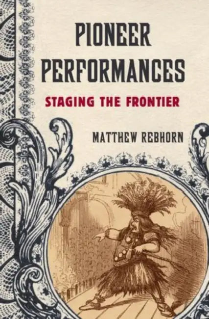 Pioneer Performances: Staging the Frontier by Matthew Rebhorn