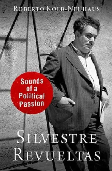 Silvestre Revueltas: Sounds of a Political Passion by Roberto Kolb-Neuhaus