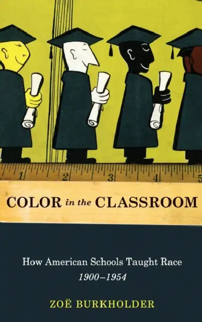 Color in the Classroom: How American Schools Taught Race, 1900-1954 by Zoe Burkholder